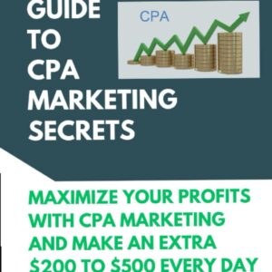 ULTIMATE GUIDE TO CPA MARKETING SECRETS: MAXIMIZE YOUR PROFITS WITH CPA MARKETING AND MAKE EXTRA $200 TO $500 EVERY DAY