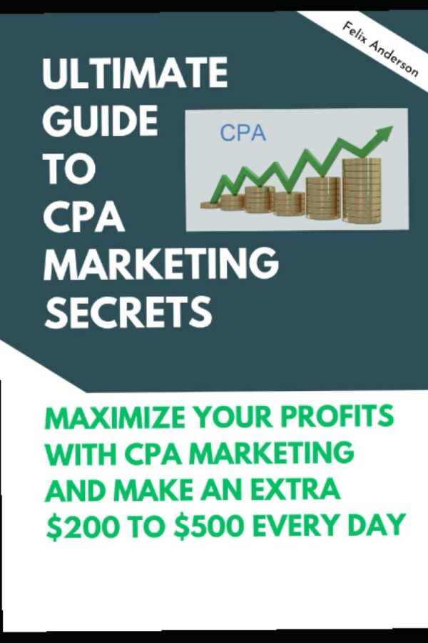 ULTIMATE GUIDE TO CPA MARKETING SECRETS: MAXIMIZE YOUR PROFITS WITH CPA MARKETING AND MAKE EXTRA $200 TO $500 EVERY DAY