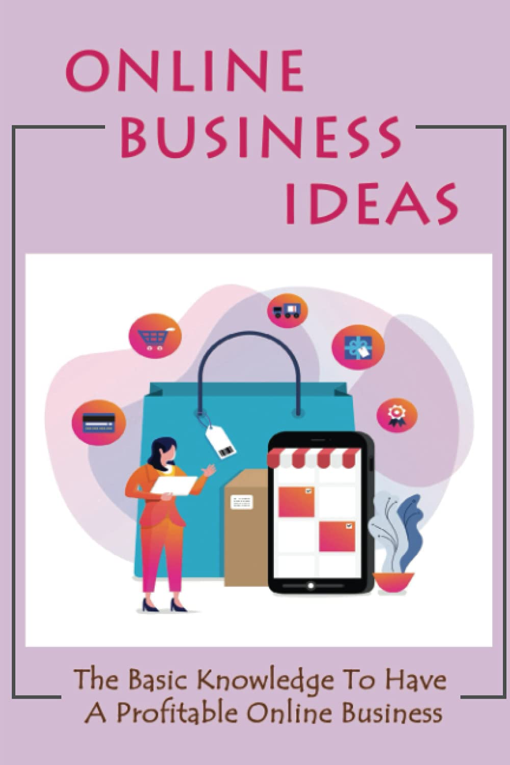 Online Business Ideas: The Basic Knowledge To Have A Profitable Online Business: Tips On Starting Your Affiliate Marketing Business