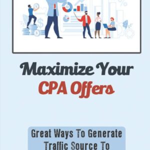 Maximize Your CPA Offers: Great Ways To Generate Traffic Source To Your Affiliate Marketing: How To Promote Cpa Offers On Facebook Ads