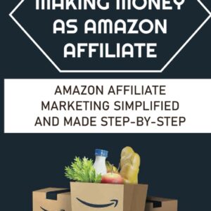 Start Making Money As Amazon Affiliate: Amazon Affiliate Marketing Simplified And Made Step-By-Step: Review And Recommend A Product