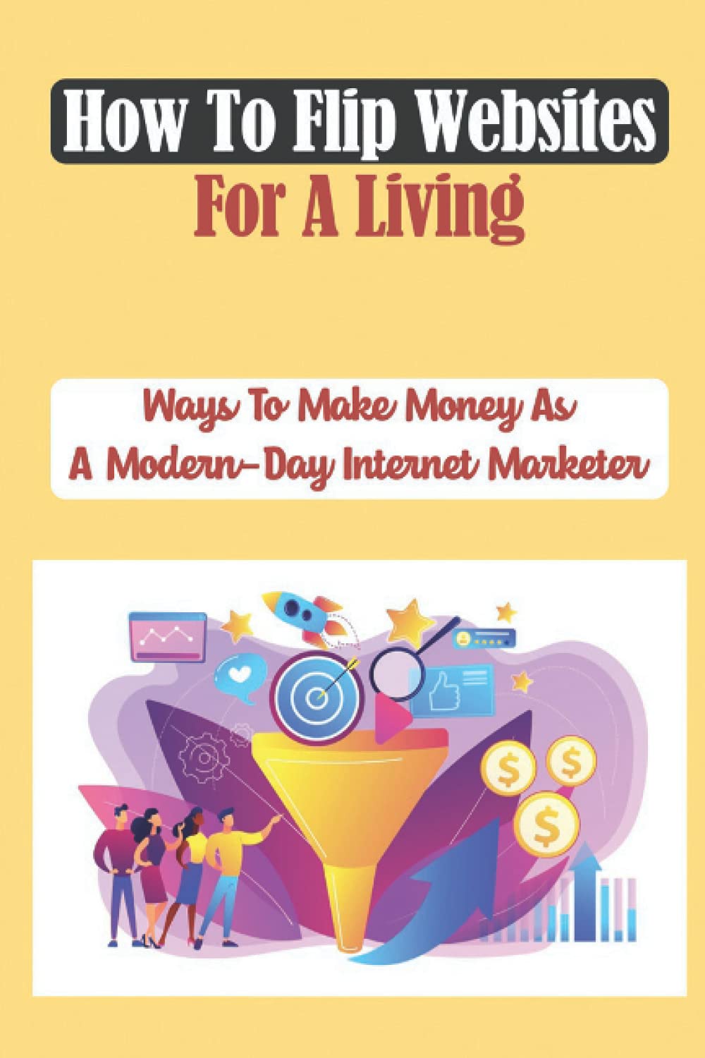 How To Flip Websites For A Living: Ways To Make Money As A Modern-Day Internet Marketer: A Full-Time Income Flipping Websites