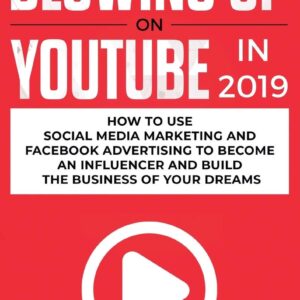 The Ultimate Beginners Guide to Blowing Up on YouTube in 2019: How to Use Social Media Marketing and Facebook Advertising to Become an Influencer and Build the Business of Your Dreams