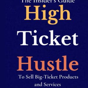 High Ticket Hustle: The Insider's Guide to Sell Big-Ticket Products and Services