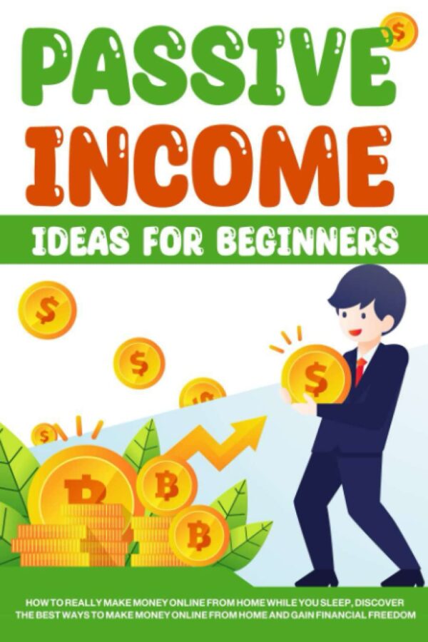 Passive Income Ideas for Beginners: How to Really Make Money Online from Home While you Sleep, Discover The Best Ways to Make Money Online From Home and Gain Financial Freedom
