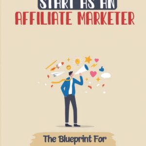 Start As An Affiliate Marketer: The Blueprint For A Successful Affiliate Marketing Business: Top Reasons To Become An Affiliate Marketer