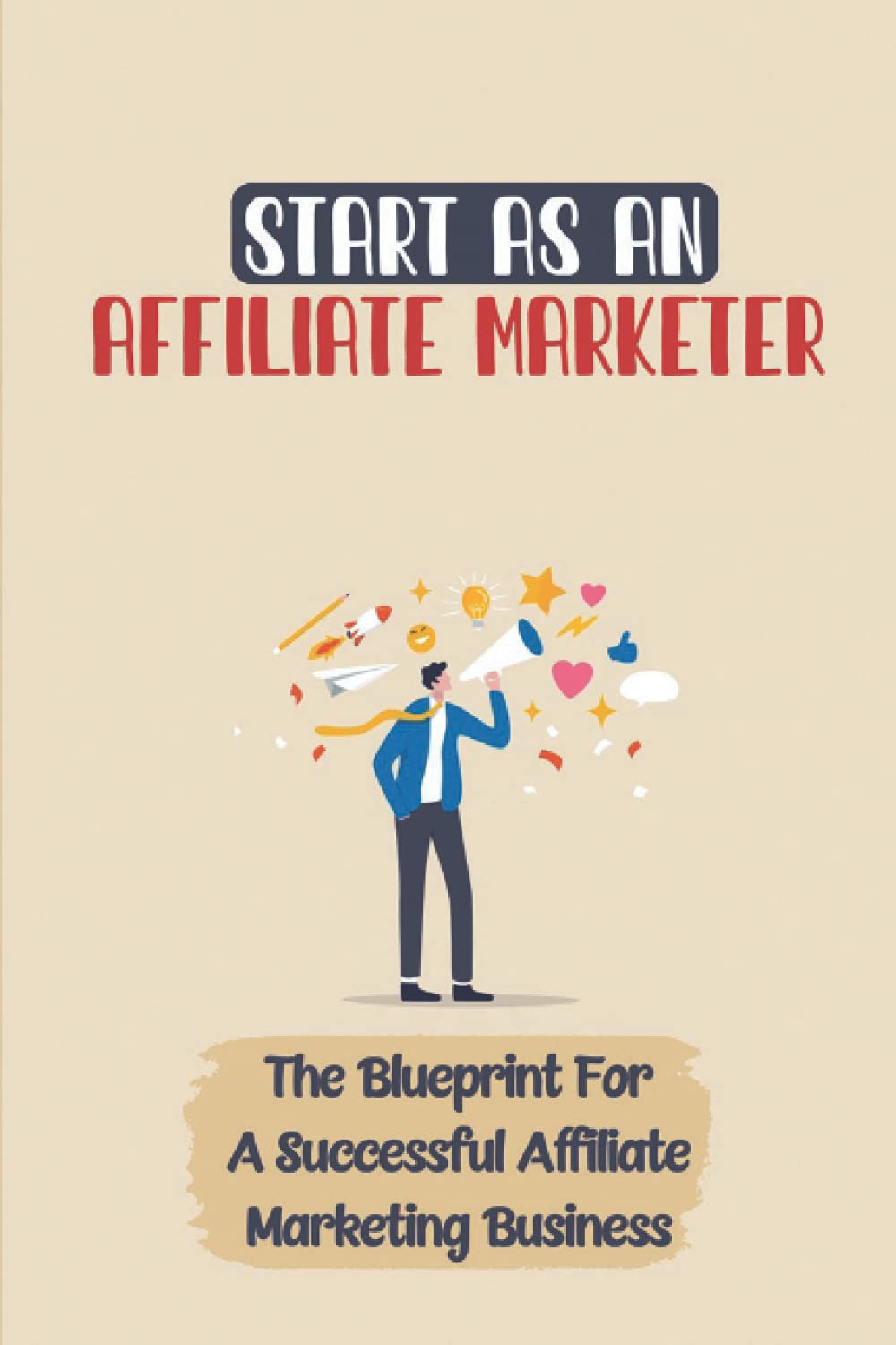 Start As An Affiliate Marketer: The Blueprint For A Successful Affiliate Marketing Business: Top Reasons To Become An Affiliate Marketer