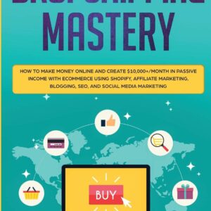 Dropshipping: Mastery - How to Make Money Online and Create $10,000+/Month in Passive Income with Ecommerce Using Shopify, Affiliate Marketing, Blogging, SEO, and Social Media Marketing