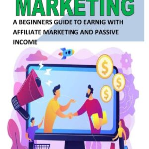 AFFILIATE MARKETING: A Beginners Guide To Earning With Affiliate Marketing And Passive Income