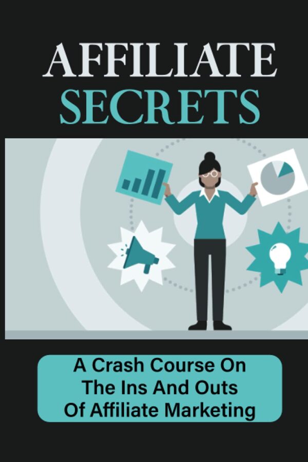 Affiliate Secrets: A Crash Course On The Ins And Outs Of Affiliate Marketing: The Ins And Outs Of Affiliate Marketing