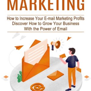 Email Marketing: How to Increase Your E-mail Marketing Profits (Discover How to Grow Your Business With the Power of Email)