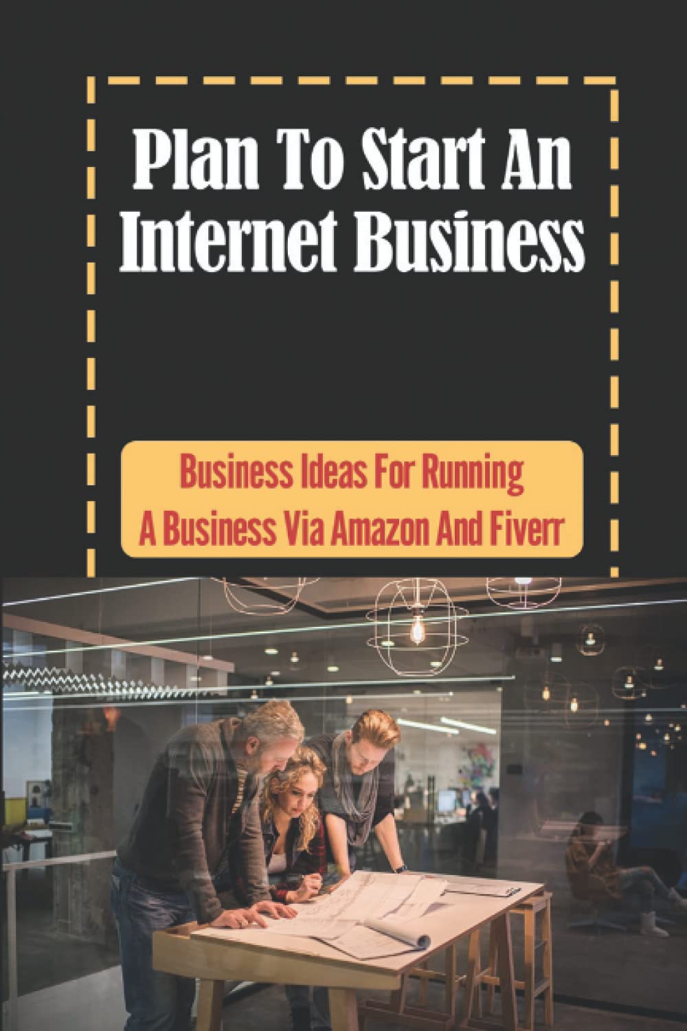 Plan To Start An Internet Business: Business Ideas For Running A Business Via Amazon And Fiverr