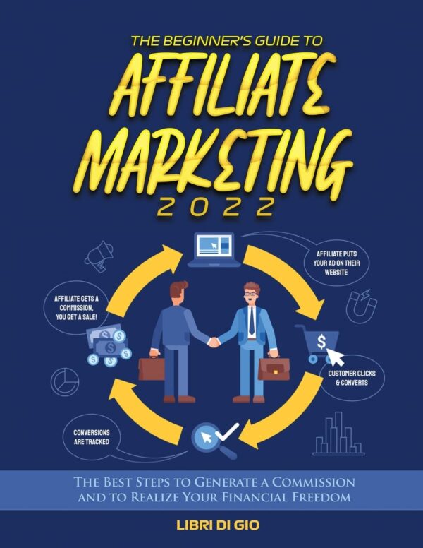 The Beginner's Guide to Affiliate Marketing 2022: The Best Steps to Generate a Commission and to Realize Your Financial Freedom