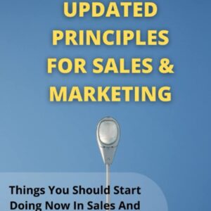 UPDATED PRINCIPLES FOR SALES & MARKETING: Things You Should Start Doing Now In Sales And Marketing To Be Highly Sought After