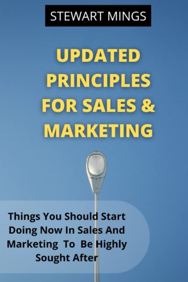 UPDATED PRINCIPLES FOR SALES & MARKETING: Things You Should Start Doing Now In Sales And Marketing To Be Highly Sought After