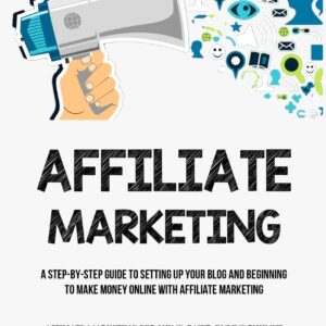 Affiliate Marketing: A Step-By-Step Guide To Setting Up Your Blog And Beginning To Make Money Online With Affiliate Marketing (Affiliate Marketing For Home-based Online Business)