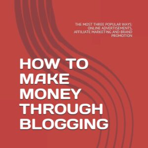 HOW TO MAKE MONEY THROUGH BLOGGING: THE MOST THREE POPULAR WAYS: ONLINE ADVERTISEMENTS, AFFILIATE MARKETING AND BRAND PROMOTION