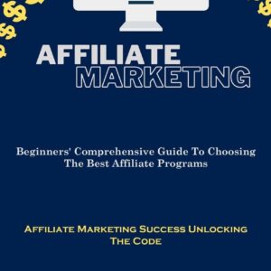 Affiliate Marketing: Beginners' Comprehensive Guide To Choosing The Best Affiliate Programs (Affiliate Marketing Success Unlocking The Code)