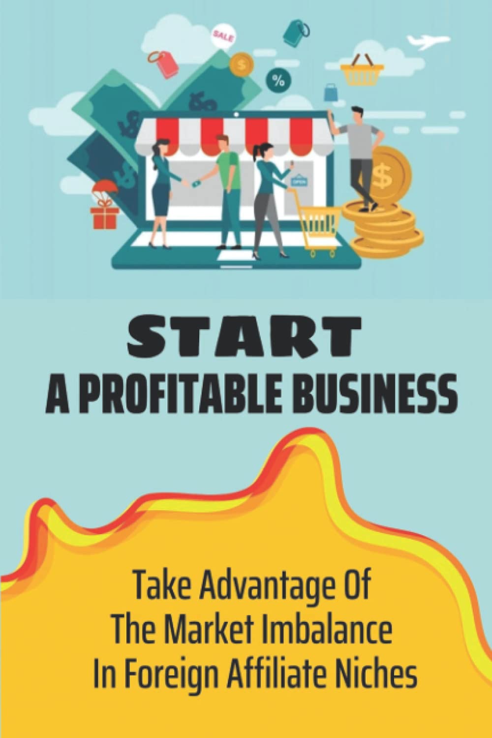 Start A Profitable Business: Take Advantage Of The Market Imbalance In Foreign Affiliate Niches: Make Extra Income Online