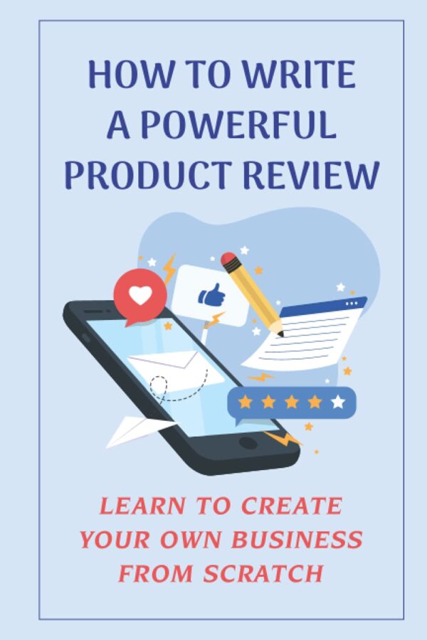 How To Write A Powerful Product Review: Learn To Create Your Own Business From Scratch: How To Find The Product And Get Your Affiliate Links