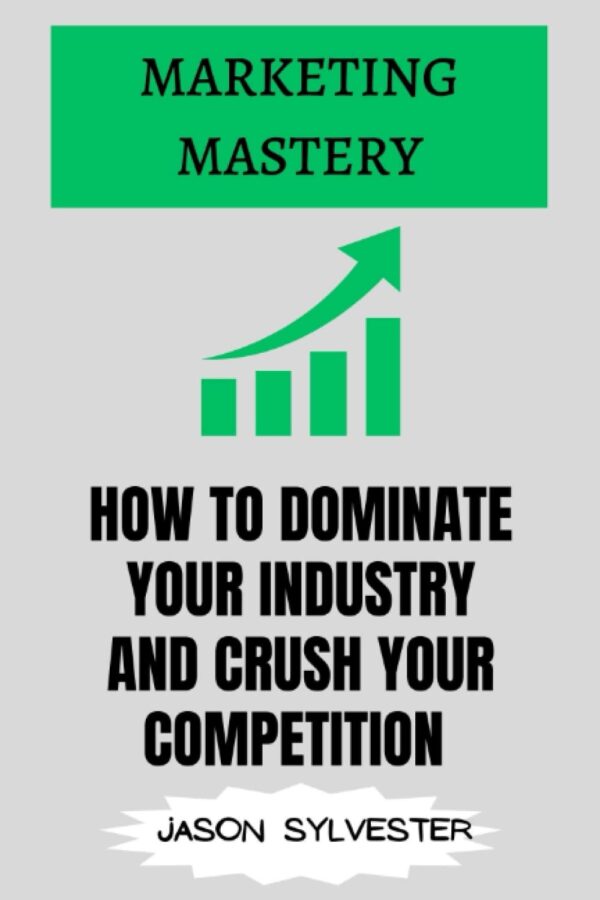 MARKETING MASTERY: HOW TO DOMINATE YOUR INDUSTRY AND CRUSH YOUR COMPETITION: Proven Strategies for Building Your Brand, Attracting Customers, and Achieving Explosive Growth in Today's Digital Age