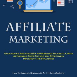 Affiliate Marketing: Each Advice And Strategy Is Presented Succinctly, With Actionable Steps To Help You Effectively Implement The Strategies (How To Generate Revenue As An Affiliate Marketer)