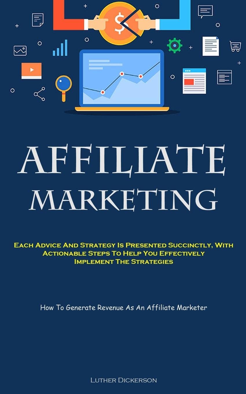 Affiliate Marketing: Each Advice And Strategy Is Presented Succinctly, With Actionable Steps To Help You Effectively Implement The Strategies (How To Generate Revenue As An Affiliate Marketer)