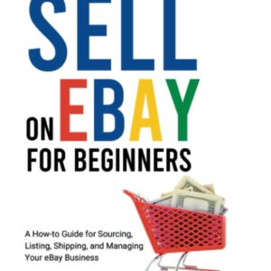 How to Sell On Ebay for Beginners: A How-To Guide for Sourcing, Listing, Shipping, and Managing Your eBay Business