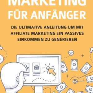 Affiliate Marketing für Anfänger: Die ultimative Anleitung um mit Affiliate Marketing ein passives Einkommen zu generieren (German Edition)