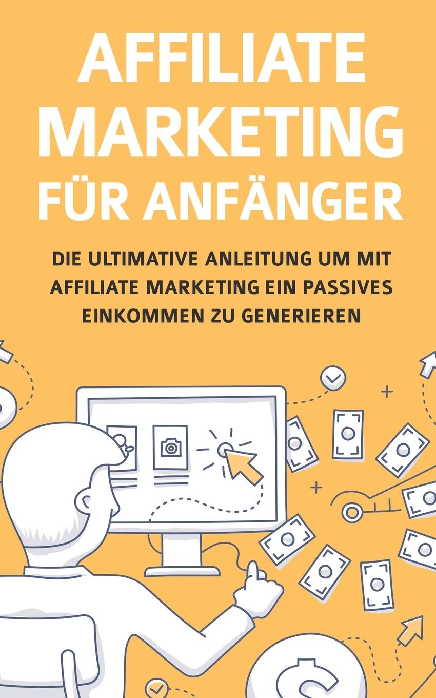 Affiliate Marketing für Anfänger: Die ultimative Anleitung um mit Affiliate Marketing ein passives Einkommen zu generieren (German Edition)