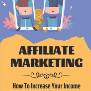 Affiliate Marketing: How To Increase Your Income By Recommending Products And Services To Audience: Affiliate Marketing Websites