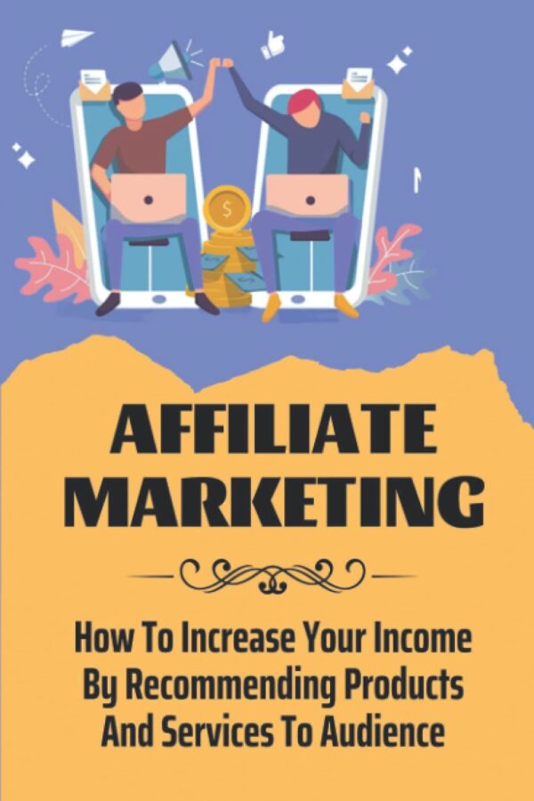 Affiliate Marketing: How To Increase Your Income By Recommending Products And Services To Audience: Affiliate Marketing Websites