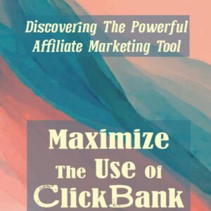 Maximize The Use Of ClickBank: Discovering The Powerful Affiliate Marketing Tool: Clickbank Affiliate Program