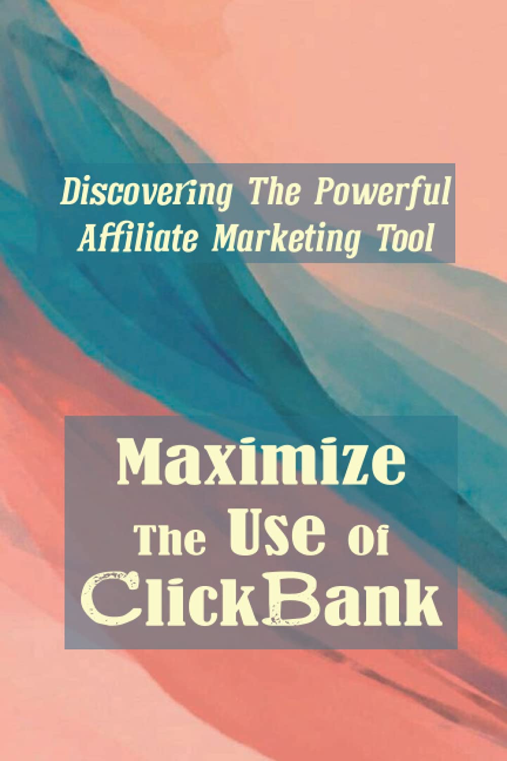 Maximize The Use Of ClickBank: Discovering The Powerful Affiliate Marketing Tool: Clickbank Affiliate Program