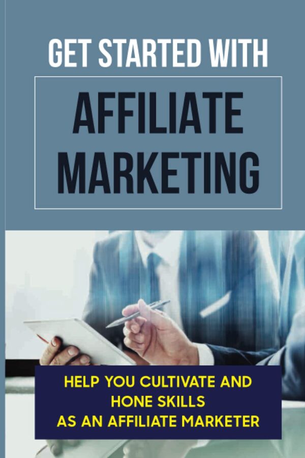 Get Started With Affiliate Marketing: Help You Cultivate And Hone Skills As An Affiliate Marketer: Build Affiliate Marketing