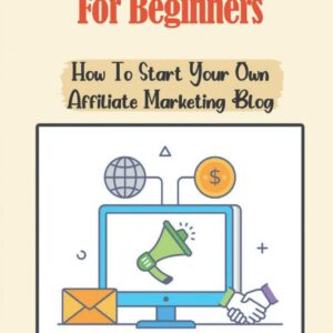 Affiliate Marketing For Beginners: How To Start Your Own Affiliate Marketing Blog: How To Find The Niche Products To Promote