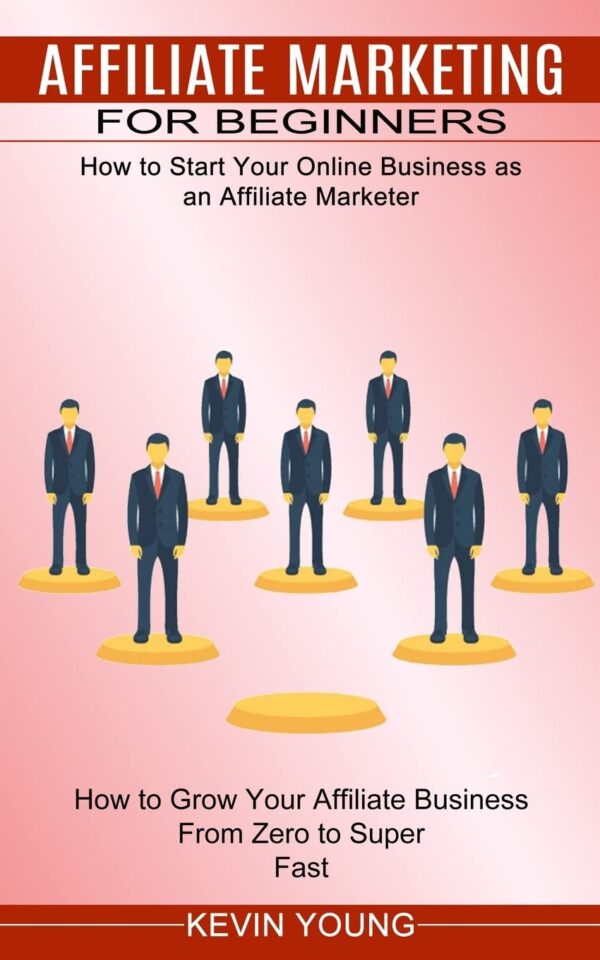 Affiliate Marketing for Beginners: How to Start Your Online Business as an Affiliate Marketer (How to Grow Your Affiliate Business From Zero to Super Fast)
