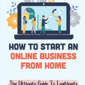 How To Start An Online Business From Home: The Ultimate Guide To Legitimate Work From Home Business: Make Money Through Affiliate Marketing