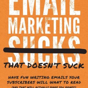 Email Marketing That Doesn't Suck: Have Fun Writing Emails Your Subscribers Will Want to Read (and That Will Actually Make You Money!)