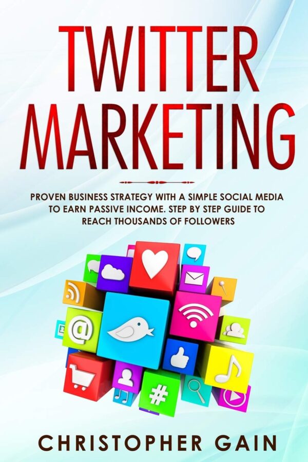Twitter Marketing: Proven Business Strategy with a Simple Social Media to Earn Passive Income. Step by Step Guide to Reach Thousands of Followers