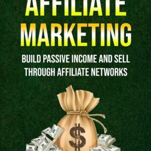 Affiliate Marketing: Build Passive Income And Sell Through Affiliate Networks (Master Social Media, Grow Your Brand, Get Customers And Make Profit)