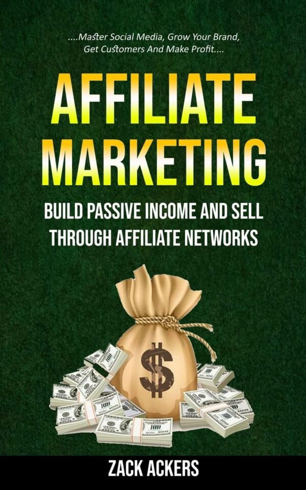 Affiliate Marketing: Build Passive Income And Sell Through Affiliate Networks (Master Social Media, Grow Your Brand, Get Customers And Make Profit)