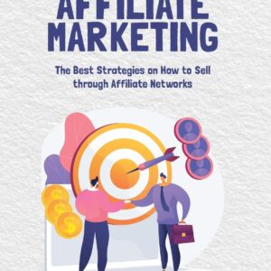 The Basics of Affiliate Marketing: The Best Strategies on How to Sell through Affiliate Networks