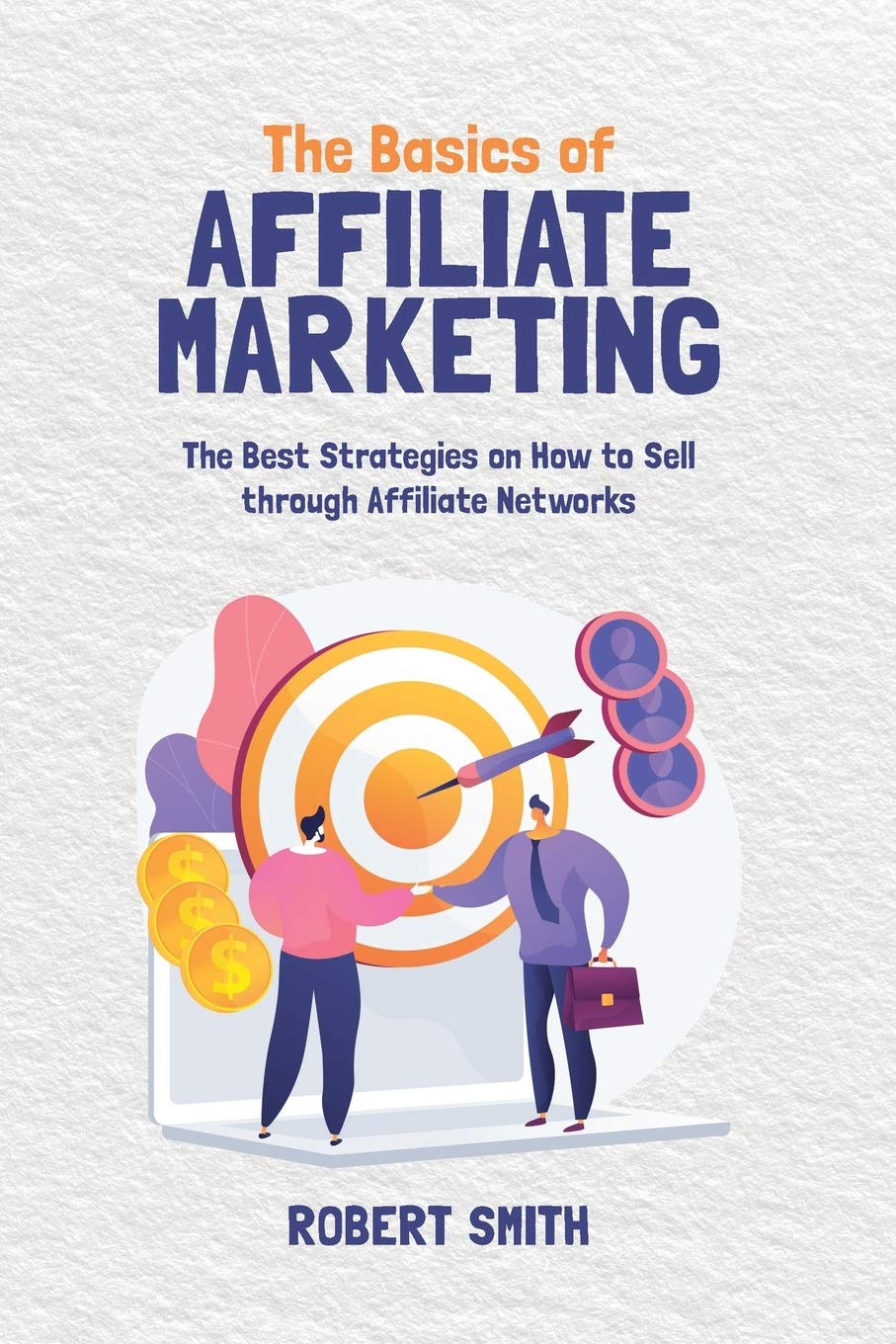The Basics of Affiliate Marketing: The Best Strategies on How to Sell through Affiliate Networks
