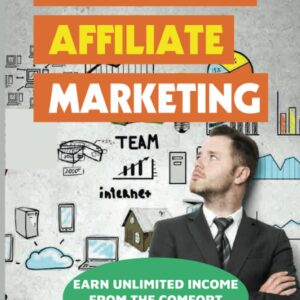 Secrets Of Affiliate Marketing: Earn Unlimited Income From The Comfort Of Your Home: Affiliate Marketing Success Revealed