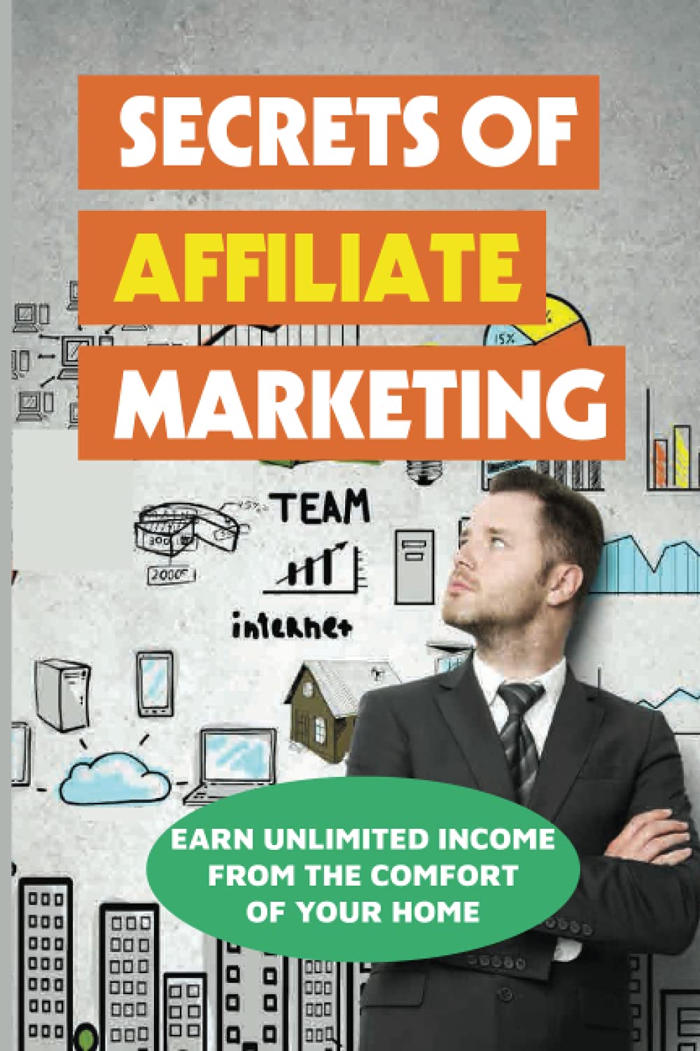 Secrets Of Affiliate Marketing: Earn Unlimited Income From The Comfort Of Your Home: Affiliate Marketing Success Revealed