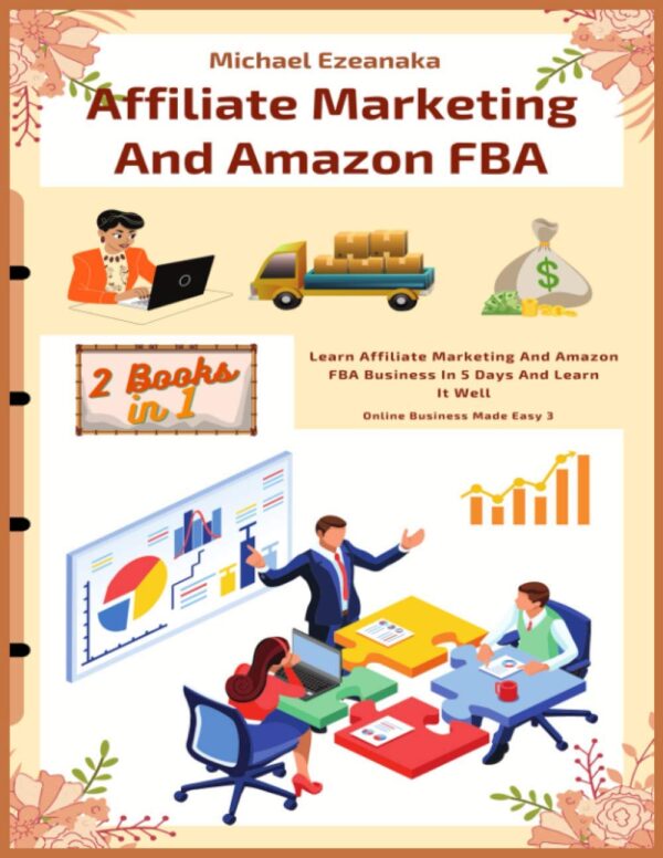 Affiliate Marketing And Amazon FBA (2 Books In 1): Learn Affiliate Marketing And Amazon FBA Business In 5 Days And Learn It Well