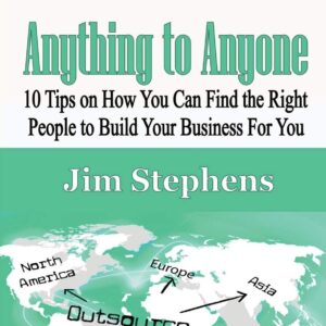 How to Outsource Anything to Anyone: 10 Tips on How You Can Find the Right People to Build Your Business For You