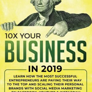 10X Your Business in 2019: Learn How the Most Successful Entrepreneurs are Paying their Way to the Top and Scaling their Personal Brands with Social Media Marketing on Facebook, YouTube & Instagram