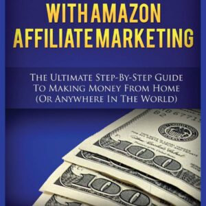 How to Make Money with Amazon Affiliate Marketing: The Ultimate Step-By-Step Guide to Making Money from Home (or Anywhere in the World)
